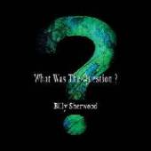 SHERWOOD BILLY  - CD WHAT WAS THE QUESTION?